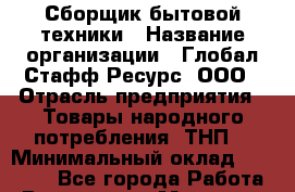 Сборщик бытовой техники › Название организации ­ Глобал Стафф Ресурс, ООО › Отрасль предприятия ­ Товары народного потребления (ТНП) › Минимальный оклад ­ 55 000 - Все города Работа » Вакансии   . Мордовия респ.